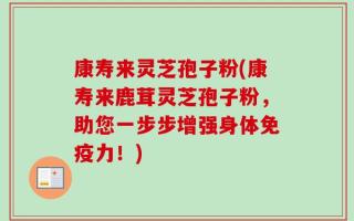 康寿来灵芝孢子粉(康寿来鹿茸灵芝孢子粉，助您一步步增强身体免疫力！)