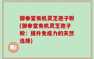御参堂有机灵芝孢子粉(御参堂有机灵芝孢子粉：提升免疫力的天然选择)