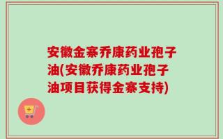 安徽金寨乔康药业孢子油(安徽乔康药业孢子油项目获得金寨支持)
