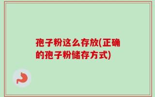 孢子粉这么存放(正确的孢子粉储存方式)