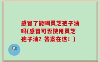 感冒了能喝灵芝孢子油吗(感冒可否使用灵芝孢子油？答案在这！)