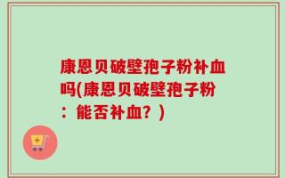 康恩贝破壁孢子粉补血吗(康恩贝破壁孢子粉：能否补血？)