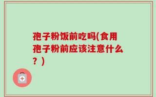 孢子粉饭前吃吗(食用孢子粉前应该注意什么？)
