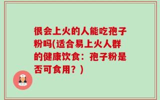 很会上火的人能吃孢子粉吗(适合易上火人群的健康饮食：孢子粉是否可食用？)