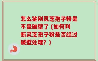 怎么鉴别灵芝孢子粉是不是破壁了 (如何判断灵芝孢子粉是否经过破壁处理？)
