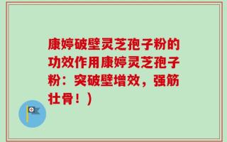 康婷破壁灵芝孢子粉的功效作用康婷灵芝孢子粉：突破壁增效，强筋壮骨！)