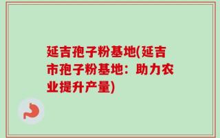 延吉孢子粉基地(延吉市孢子粉基地：助力农业提升产量)