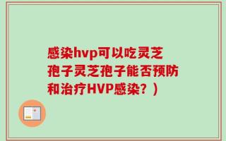 感染hvp可以吃灵芝孢子灵芝孢子能否预防和治疗HVP感染？)
