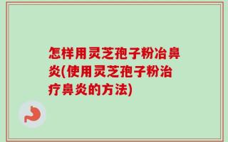 怎样用灵芝孢子粉冶鼻炎(使用灵芝孢子粉治疗鼻炎的方法)