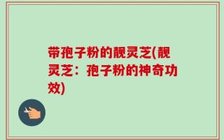 带孢子粉的靓灵芝(靓灵芝：孢子粉的神奇功效)
