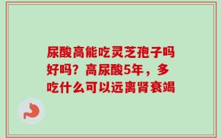 尿酸高能吃灵芝孢子吗好吗？高尿酸5年，多吃什么可以远离肾衰竭