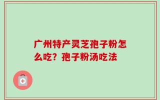 广州特产灵芝孢子粉怎么吃？孢子粉汤吃法