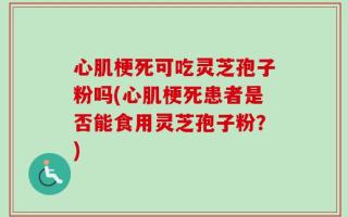 心肌梗死可吃灵芝孢子粉吗(心肌梗死患者是否能食用灵芝孢子粉？)