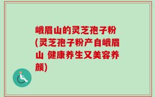 峨眉山的灵芝孢子粉 (灵芝孢子粉产自峨眉山 健康养生又美容养颜)