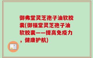 御弗堂灵芝孢子油软胶囊(御福堂灵芝孢子油软胶囊——提高免疫力，健康护航)