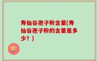 寿仙谷孢子粉含量(寿仙谷孢子粉的含量是多少？)