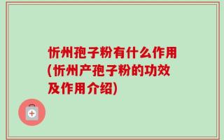 忻州孢子粉有什么作用(忻州产孢子粉的功效及作用介绍)