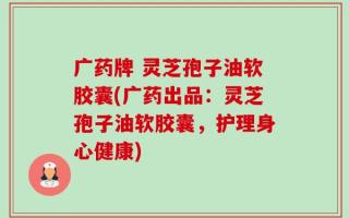 广药牌 灵芝孢子油软胶囊(广药出品：灵芝孢子油软胶囊，护理身心健康)