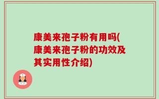 康美来孢子粉有用吗(康美来孢子粉的功效及其实用性介绍)