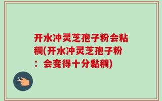 开水冲灵芝孢子粉会粘稠(开水冲灵芝孢子粉：会变得十分黏稠)