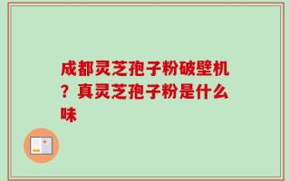 成都灵芝孢子粉破壁机？真灵芝孢子粉是什么味