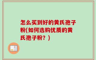 怎么买到好的黄氏孢子粉(如何选购优质的黄氏孢子粉？)