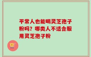 平常人也能喝灵芝孢子粉吗？哪类人不适合服用灵芝孢子粉