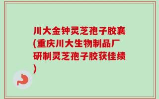 川大金钟灵芝孢子胶襄(重庆川大生物制品厂研制灵芝孢子胶获佳绩)