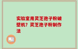 实验室用灵芝孢子粉破壁机？灵芝孢子粉制作法