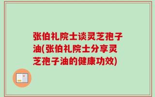 张伯礼院士谈灵芝孢子油(张伯礼院士分享灵芝孢子油的健康功效)