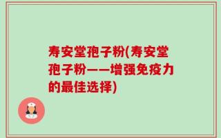 寿安堂孢子粉(寿安堂孢子粉——增强免疫力的最佳选择)