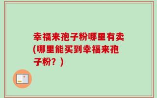 幸福来孢子粉哪里有卖(哪里能买到幸福来孢子粉？)