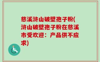 慈溪浒山破壁孢子粉(浒山破壁孢子粉在慈溪市受欢迎：产品供不应求)