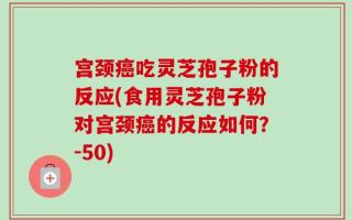 宫颈癌吃灵芝孢子粉的反应(食用灵芝孢子粉对宫颈癌的反应如何？-50)