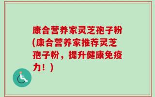 康合营养家灵芝孢子粉(康合营养家推荐灵芝孢子粉，提升健康免疫力！)