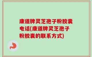 康道牌灵芝孢子粉胶囊电话(康道牌灵芝孢子粉胶囊的联系方式)