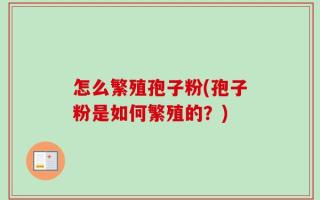 怎么繁殖孢子粉(孢子粉是如何繁殖的？)