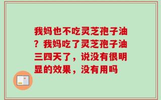 我妈也不吃灵芝孢子油？我妈吃了灵芝孢子油三四天了，说没有很明显的效果，没有用吗