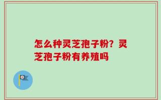 怎么种灵芝孢子粉？灵芝孢子粉有养殖吗