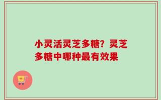 小灵活灵芝多糖？灵芝多糖中哪种最有效果