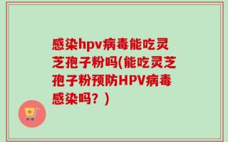 感染hpv病毒能吃灵芝孢子粉吗(能吃灵芝孢子粉预防HPV病毒感染吗？)