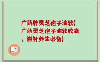 广药牌灵芝孢子油软(广药灵芝孢子油软胶囊，滋补养生必备)