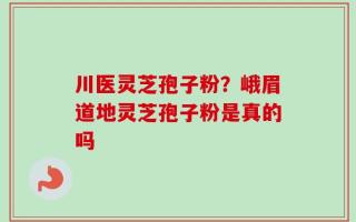 川医灵芝孢子粉？峨眉道地灵芝孢子粉是真的吗