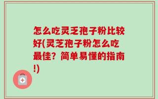 怎么吃灵乏孢子粉比较好(灵芝孢子粉怎么吃最佳？简单易懂的指南!)