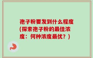 孢子粉要发到什么程度(探索孢子粉的最佳浓度：何种浓度最优？)