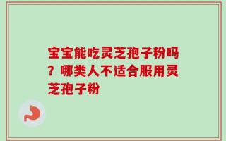 宝宝能吃灵芝孢子粉吗？哪类人不适合服用灵芝孢子粉