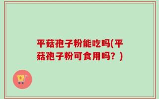 平菇孢子粉能吃吗(平菇孢子粉可食用吗？)