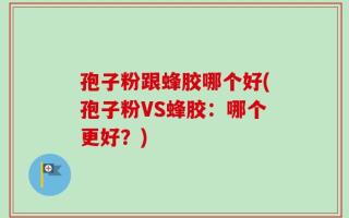 孢子粉跟蜂胶哪个好(孢子粉VS蜂胶：哪个更好？)