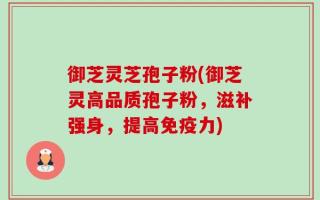 御芝灵芝孢子粉(御芝灵高品质孢子粉，滋补强身，提高免疫力)
