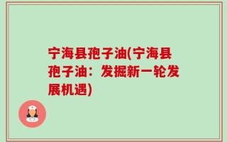 宁海县孢子油(宁海县孢子油：发掘新一轮发展机遇)